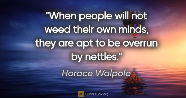 Horace Walpole quote: "When people will not weed their own minds, they are apt to be..."