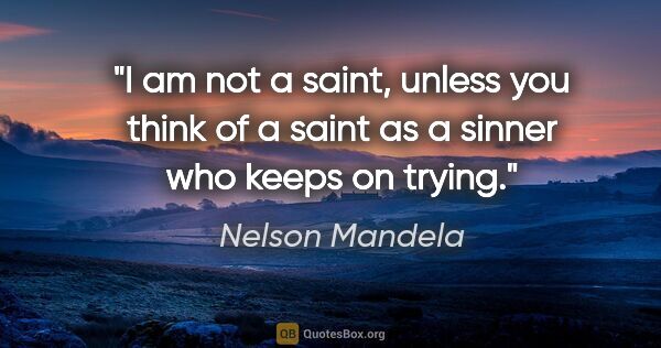 Nelson Mandela quote: "I am not a saint, unless you think of a saint as a sinner who..."