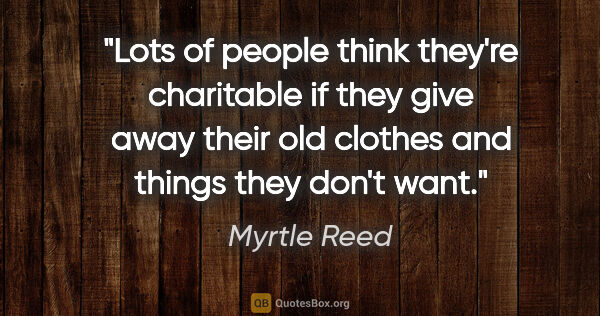 Myrtle Reed quote: "Lots of people think they're charitable if they give away..."