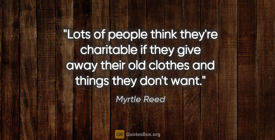 Myrtle Reed quote: "Lots of people think they're charitable if they give away..."