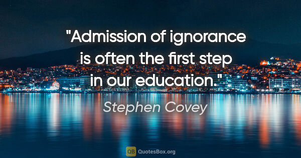 Stephen Covey quote: "Admission of ignorance is often the first step in our education."