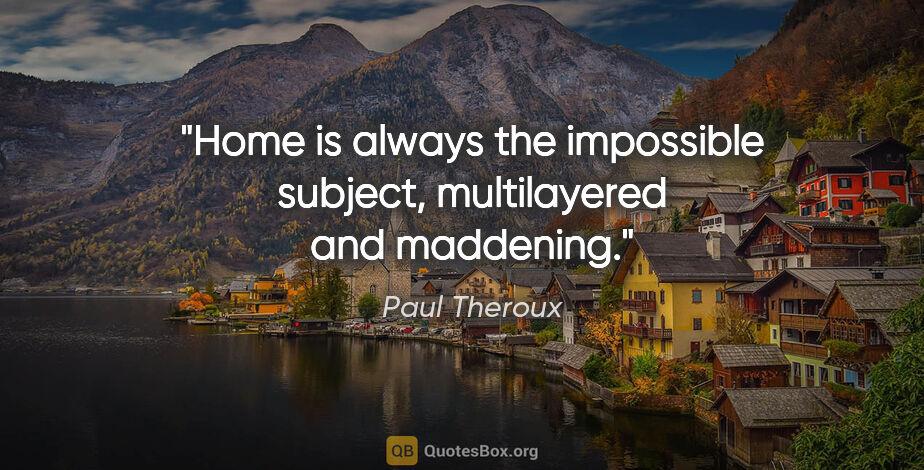 Paul Theroux quote: "Home is always the impossible subject, multilayered and..."