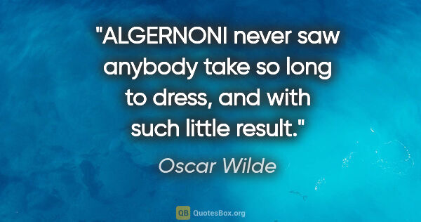 Oscar Wilde quote: "ALGERNONI never saw anybody take so long to dress, and with..."