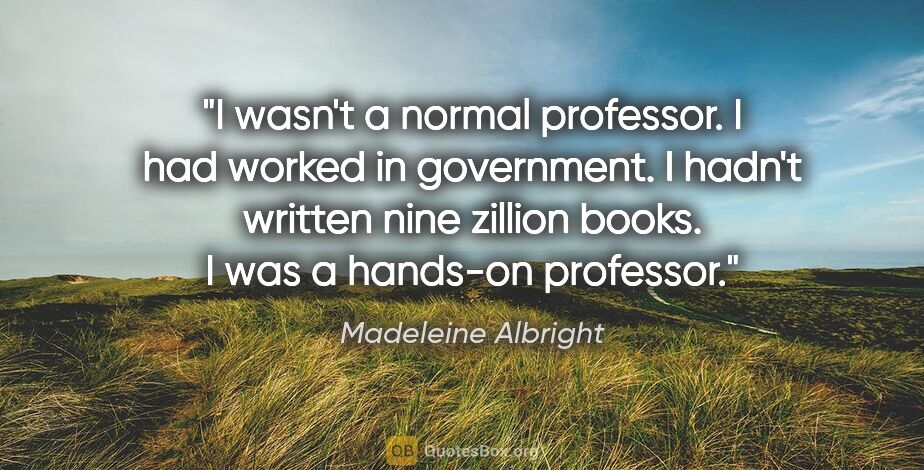 Madeleine Albright quote: "I wasn't a normal professor. I had worked in government. I..."