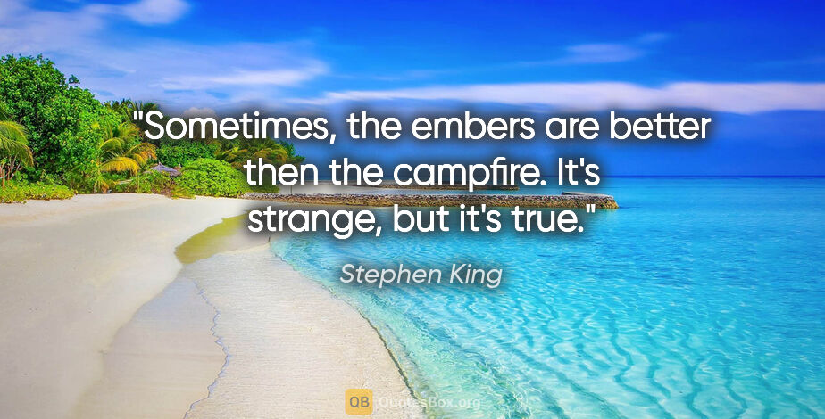 Stephen King quote: "Sometimes, the embers are better then the campfire. It's..."