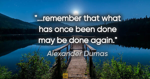 Alexander Dumas quote: "...remember that what has once been done may be done again."