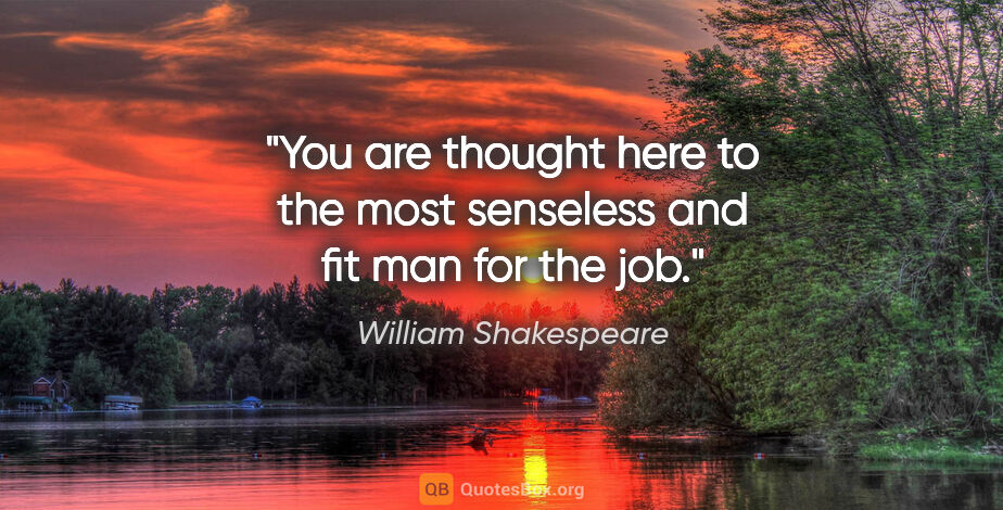 William Shakespeare quote: "You are thought here to the most senseless and fit man for the..."