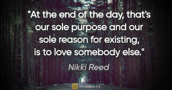 Nikki Reed quote: "At the end of the day, that's our sole purpose and our sole..."