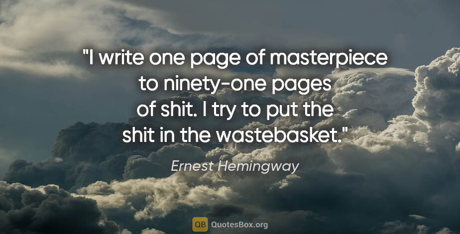 Ernest Hemingway quote: "I write one page of masterpiece to ninety-one pages of shit. I..."