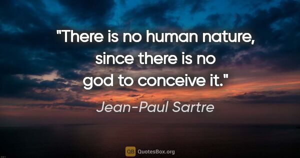 Jean-Paul Sartre quote: "There is no human nature, since there is no god to conceive it."