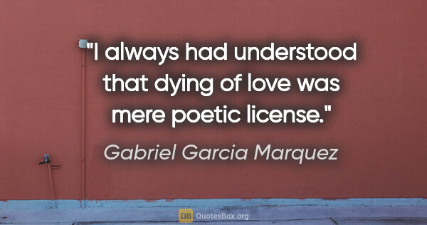 Gabriel Garcia Marquez quote: "I always had understood that dying of love was mere poetic..."