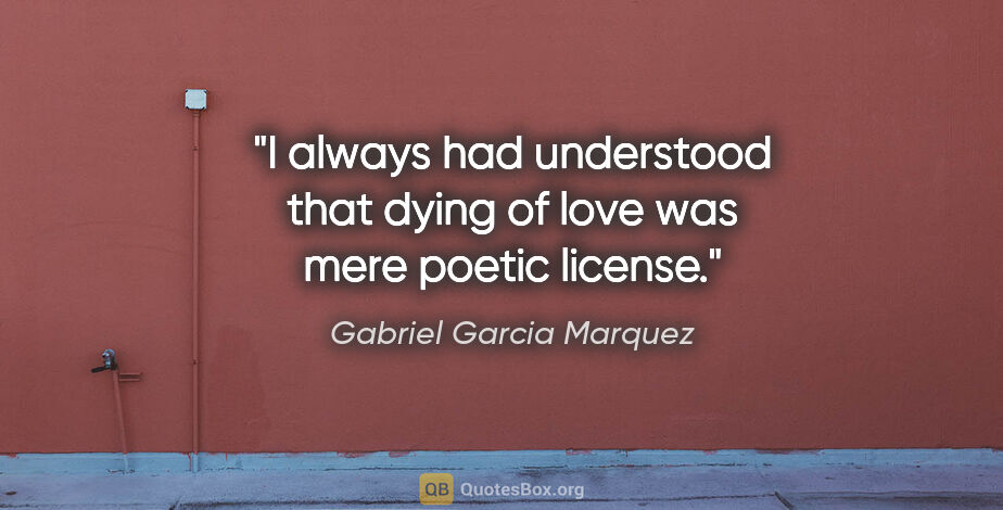 Gabriel Garcia Marquez quote: "I always had understood that dying of love was mere poetic..."