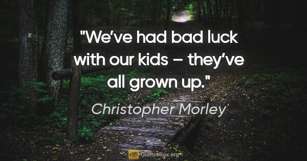Christopher Morley quote: "We’ve had bad luck with our kids – they’ve all grown up."