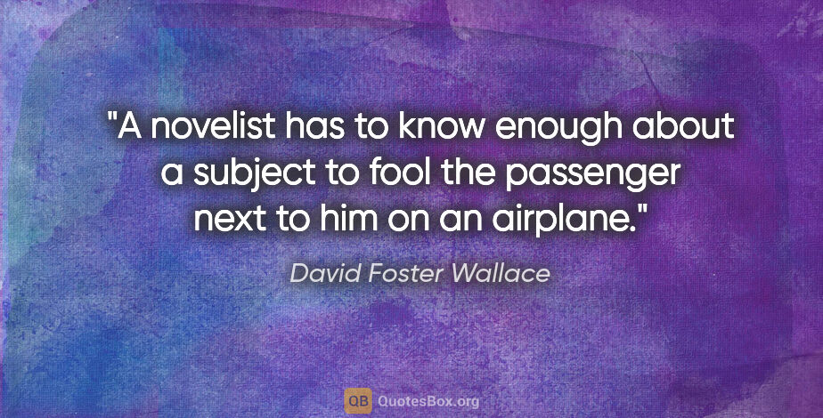 David Foster Wallace quote: "A novelist has to know enough about a subject to fool the..."