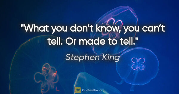 Stephen King quote: "What you don’t know, you can’t tell. Or made to tell."