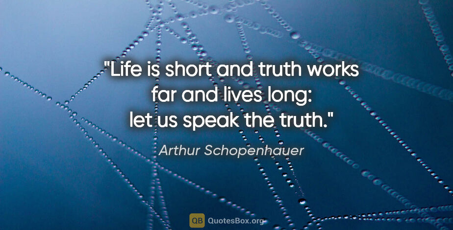 Arthur Schopenhauer quote: "Life is short and truth works far and lives long: let us speak..."