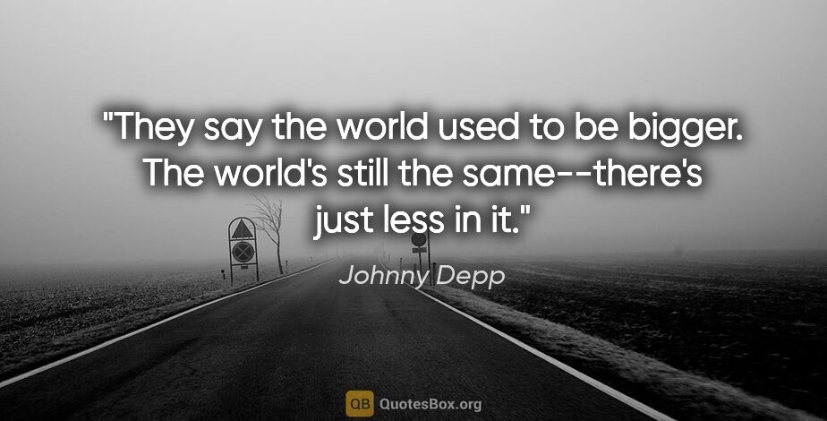 Johnny Depp quote: "They say the world used to be bigger. The world's still the..."