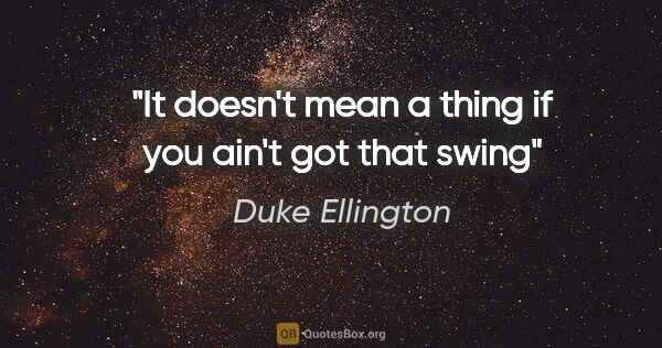 Duke Ellington quote: "It doesn't mean a thing if you ain't got that swing"