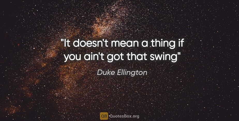 Duke Ellington quote: "It doesn't mean a thing if you ain't got that swing"