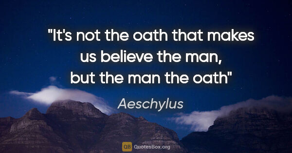 Aeschylus quote: "It's not the oath that makes us believe the man, but the man..."