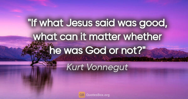 Kurt Vonnegut quote: "If what Jesus said was good, what can it matter whether he was..."