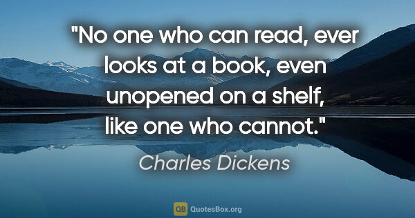 Charles Dickens quote: "No one who can read, ever looks at a book, even unopened on a..."