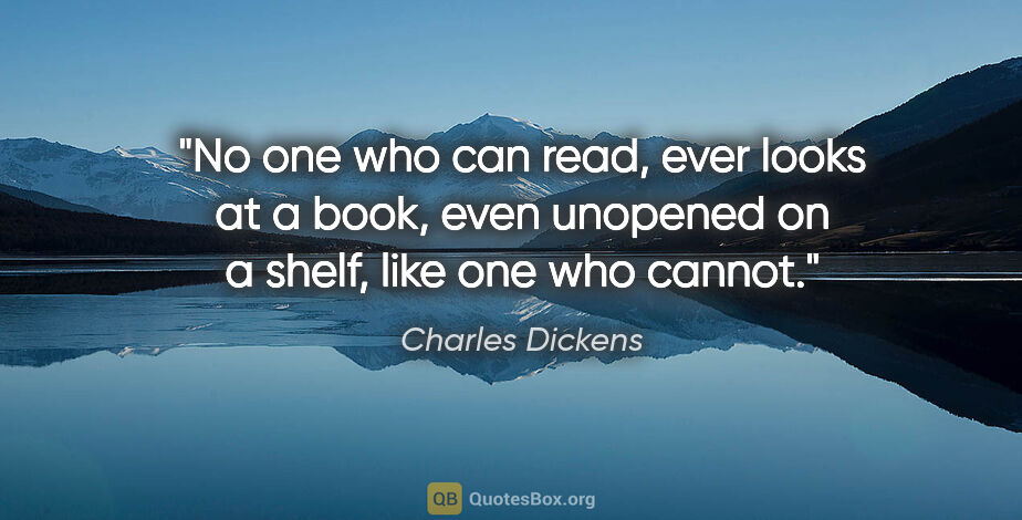 Charles Dickens quote: "No one who can read, ever looks at a book, even unopened on a..."