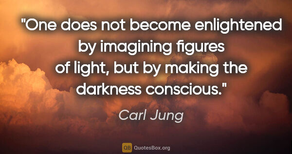 Carl Jung quote: "One does not become enlightened by imagining figures of light,..."