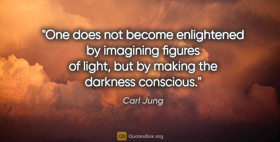 Carl Jung quote: "One does not become enlightened by imagining figures of light,..."