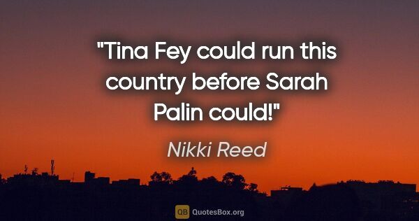 Nikki Reed quote: "Tina Fey could run this country before Sarah Palin could!"