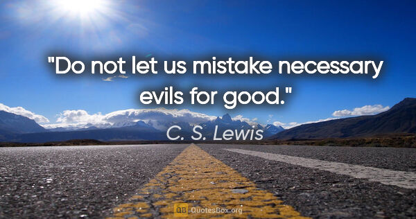 C. S. Lewis quote: "Do not let us mistake necessary evils for good."