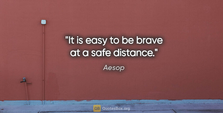 Aesop quote: "It is easy to be brave at a safe distance."
