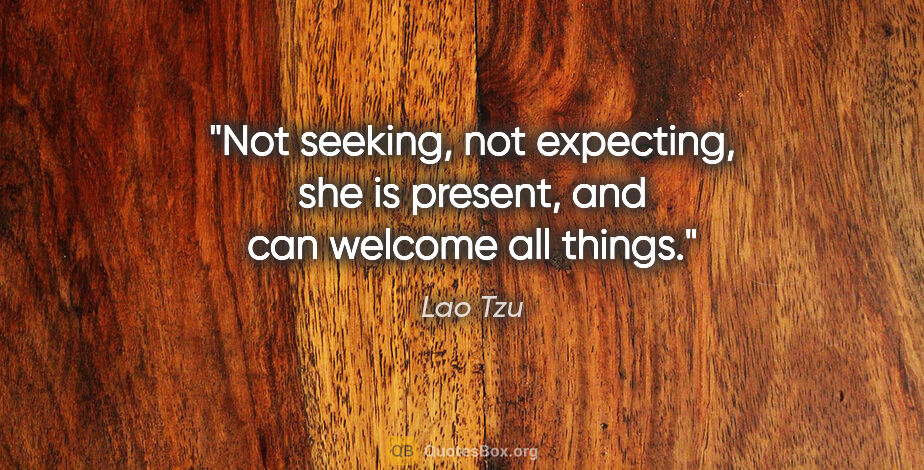 Lao Tzu quote: "Not seeking, not expecting, she is present, and can welcome..."