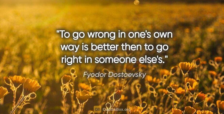 Fyodor Dostoevsky quote: "To go wrong in one's own way is better then to go right in..."