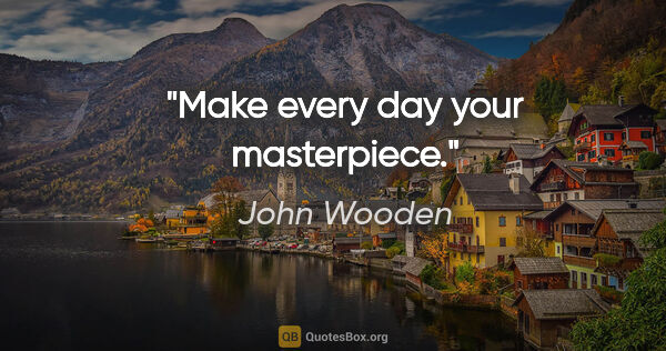 John Wooden quote: "Make every day your masterpiece."