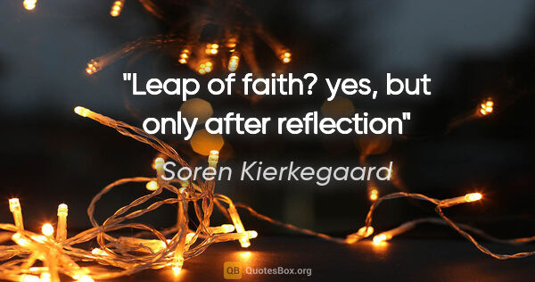 Soren Kierkegaard quote: "Leap of faith? yes, but only after reflection"