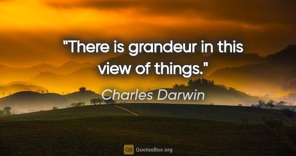 Charles Darwin quote: "There is grandeur in this view of things."