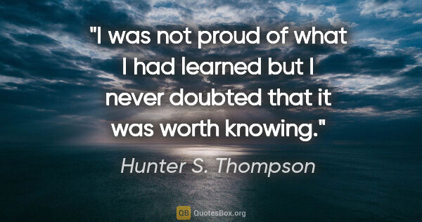 Hunter S. Thompson quote: "I was not proud of what I had learned but I never doubted that..."