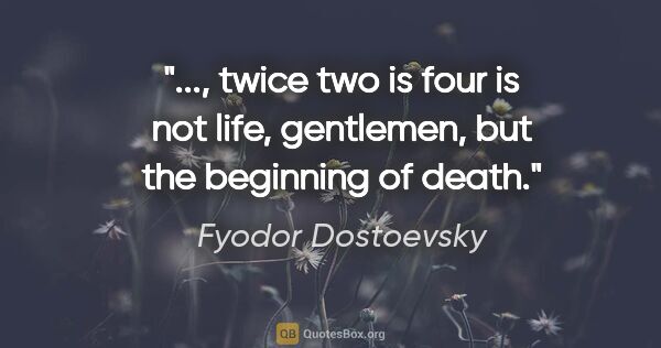 Fyodor Dostoevsky quote: ", twice two is four is not life, gentlemen, but the beginning..."