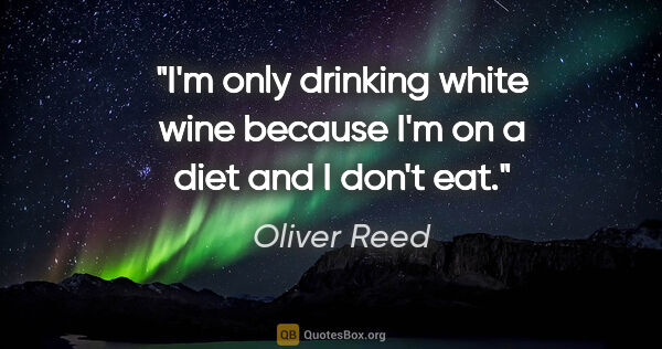 Oliver Reed quote: "I'm only drinking white wine because I'm on a diet and I don't..."