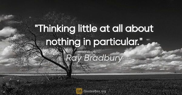 Ray Bradbury quote: "Thinking little at all about nothing in particular."