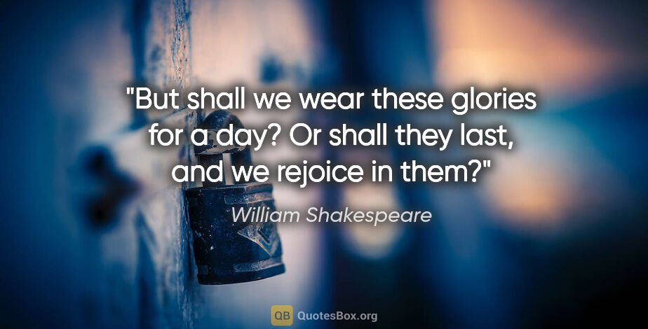 William Shakespeare quote: "But shall we wear these glories for a day?
Or shall they last,..."