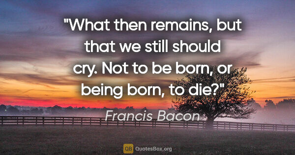 Francis Bacon quote: "What then remains, but that we still should cry. Not to be..."