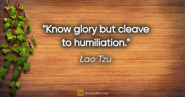 Lao Tzu quote: "Know glory but cleave to humiliation."