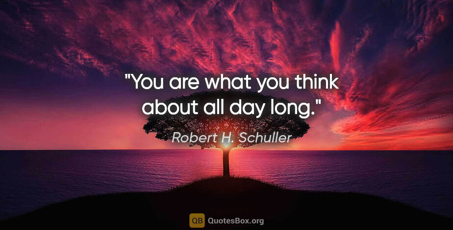 Robert H. Schuller quote: "You are what you think about all day long."