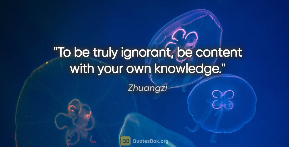 Zhuangzi quote: "To be truly ignorant, be content with your own knowledge."