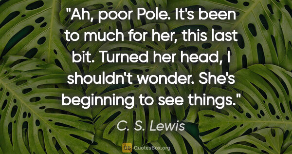 C. S. Lewis quote: "Ah, poor Pole. It's been to much for her, this last bit...."