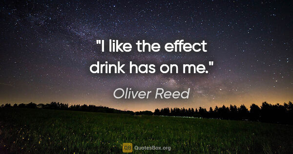 Oliver Reed quote: "I like the effect drink has on me."