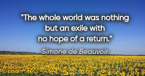 Simone de Beauvoir quote: "The whole world was nothing but an exile with no hope of a..."