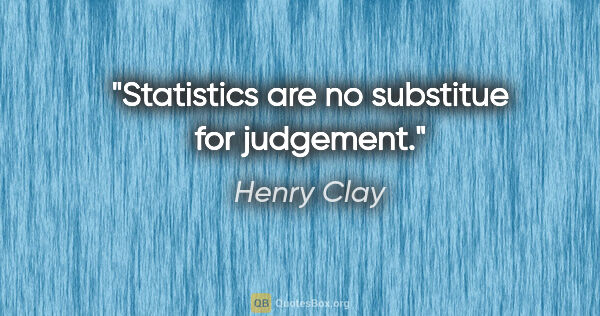 Henry Clay quote: "Statistics are no substitue for judgement."